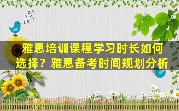 雅思培训课程学习时长如何选择？雅思备考时间规划分析