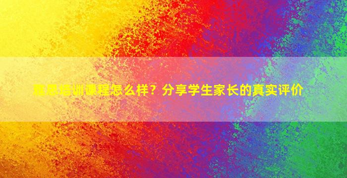 雅思培训课程怎么样？分享学生家长的真实评价