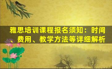 雅思培训课程报名须知：时间、费用、教学方法等详细解析