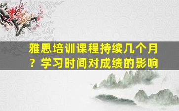 雅思培训课程持续几个月？学习时间对成绩的影响