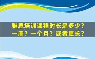 雅思培训课程时长是多少？一周？一个月？或者更长？