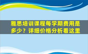 雅思培训课程每学期费用是多少？详细价格分析看这里