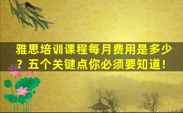 雅思培训课程每月费用是多少？五个关键点你必须要知道！