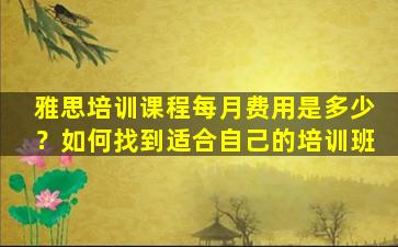 雅思培训课程每月费用是多少？如何找到适合自己的培训班