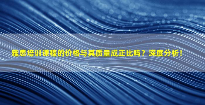 雅思培训课程的价格与其质量成正比吗？深度分析！