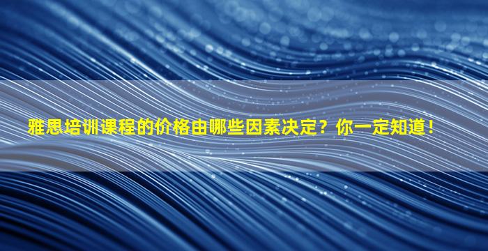 雅思培训课程的价格由哪些因素决定？你一定知道！