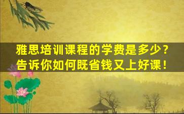 雅思培训课程的学费是多少？告诉你如何既省钱又上好课！