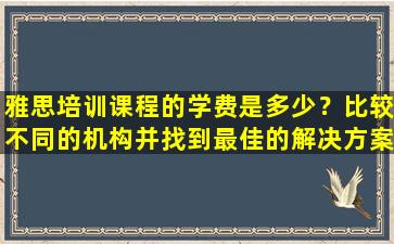 雅思培训课程的学费是多少？比较不同的机构并找到最佳的解决方案！