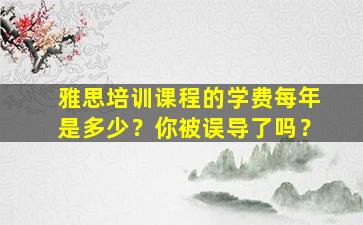 雅思培训课程的学费每年是多少？你被误导了吗？