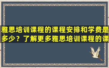 雅思培训课程的课程安排和学费是多少？了解更多雅思培训课程的课程时长和价格