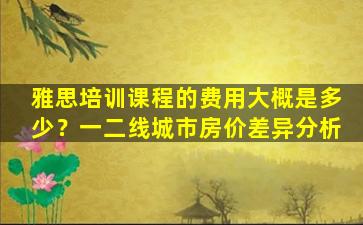 雅思培训课程的费用大概是多少？一二线城市房价差异分析