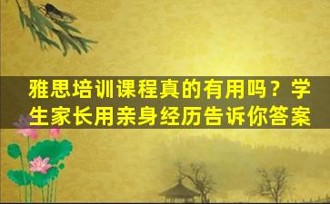 雅思培训课程真的有用吗？学生家长用亲身经历告诉你答案