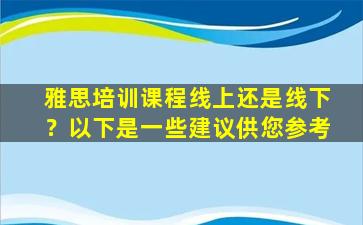 雅思培训课程线上还是线下？以下是一些建议供您参考