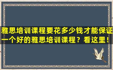 雅思培训课程要花多少钱才能保证一个好的雅思培训课程？看这里！