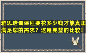 雅思培训课程要花多少钱才能真正满足您的需求？这是完整的比较！