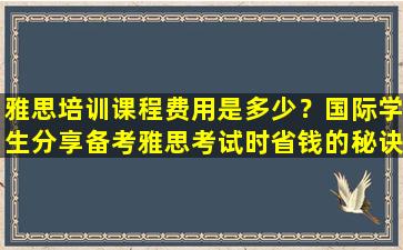 雅思培训课程费用是多少？国际学生分享备考雅思考试时省钱的秘诀