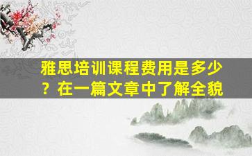 雅思培训课程费用是多少？在一篇文章中了解全貌