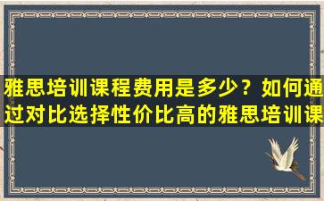 雅思培训课程费用是多少？如何通过对比选择性价比高的雅思培训课程？