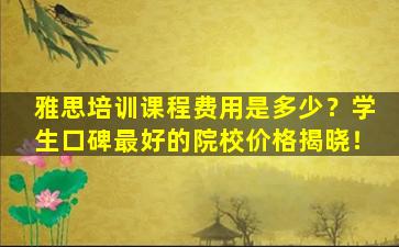 雅思培训课程费用是多少？学生口碑最好的院校价格揭晓！