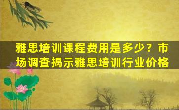 雅思培训课程费用是多少？市场调查揭示雅思培训行业价格