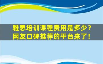 雅思培训课程费用是多少？网友口碑推荐的平台来了！