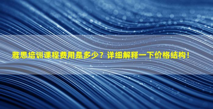 雅思培训课程费用是多少？详细解释一下价格结构！