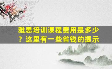 雅思培训课程费用是多少？这里有一些省钱的提示