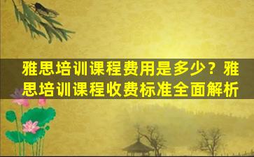 雅思培训课程费用是多少？雅思培训课程收费标准全面解析