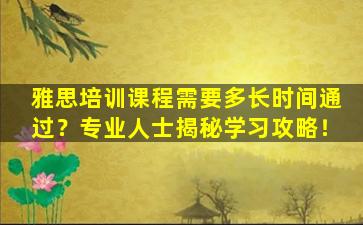 雅思培训课程需要多长时间通过？专业人士揭秘学习攻略！