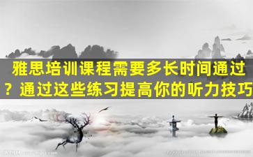 雅思培训课程需要多长时间通过？通过这些练习提高你的听力技巧