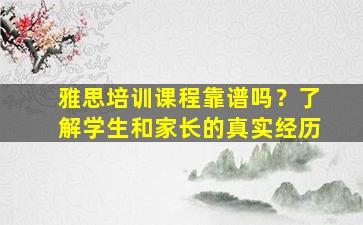 雅思培训课程靠谱吗？了解学生和家长的真实经历