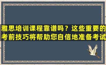 雅思培训课程靠谱吗？这些重要的考前技巧将帮助您自信地准备考试