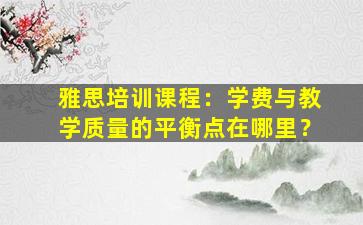 雅思培训课程：学费与教学质量的平衡点在哪里？