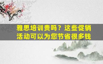 雅思培训贵吗？这些促销活动可以为您节省很多钱