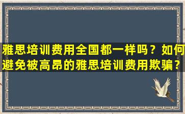 雅思培训费用全国都一样吗？如何避免被高昂的雅思培训费用欺骗？