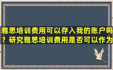 雅思培训费用可以存入我的账户吗？研究雅思培训费用是否可以作为职业培训费用扣除