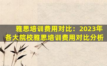 雅思培训费用对比：2023年各大院校雅思培训费用对比分析