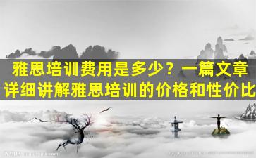 雅思培训费用是多少？一篇文章详细讲解雅思培训的价格和性价比