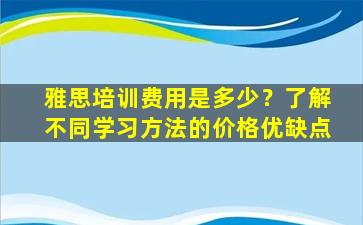 雅思培训费用是多少？了解不同学习方法的价格优缺点