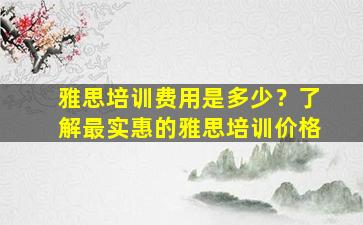 雅思培训费用是多少？了解最实惠的雅思培训价格