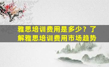 雅思培训费用是多少？了解雅思培训费用市场趋势