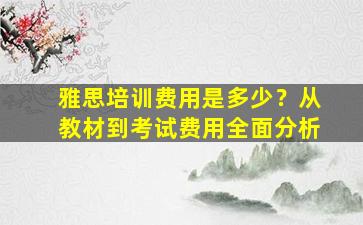 雅思培训费用是多少？从教材到考试费用全面分析