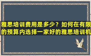 雅思培训费用是多少？如何在有限的预算内选择一家好的雅思培训机构？