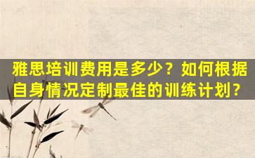 雅思培训费用是多少？如何根据自身情况定制最佳的训练计划？