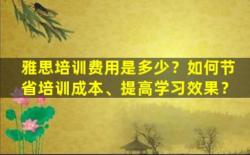 雅思培训费用是多少？如何节省培训成本、提高学习效果？