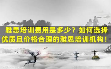 雅思培训费用是多少？如何选择优质且价格合理的雅思培训机构！