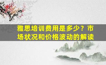 雅思培训费用是多少？市场状况和价格波动的解读