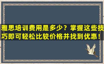 雅思培训费用是多少？掌握这些技巧即可轻松比较价格并找到优惠！