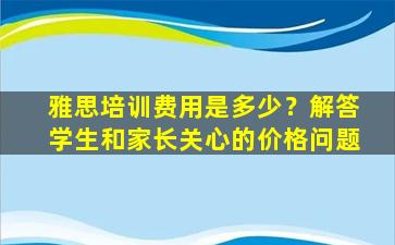 雅思培训费用是多少？解答学生和家长关心的价格问题