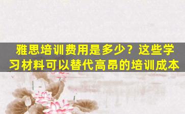 雅思培训费用是多少？这些学习材料可以替代高昂的培训成本